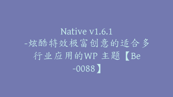 Native v1.6.1-炫酷特效极富创意的适合多行业应用的WP 主题【Be-0088】