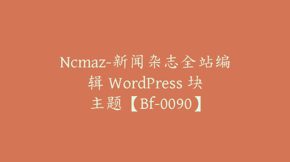Ncmaz-新闻杂志全站编辑 WordPress 块主题【Bf-0090】