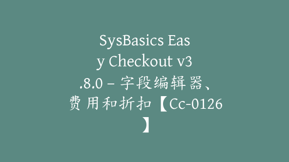 SysBasics Easy Checkout v3.8.0 – 字段编辑器、费用和折扣【Cc-0126】
