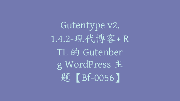 Gutentype v2.1.4.2-现代博客+ RTL 的 Gutenberg WordPress 主题【Bf-0056】