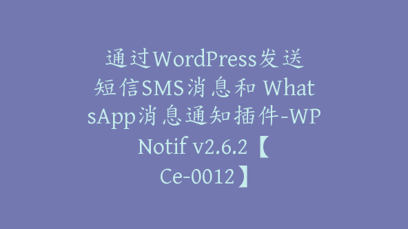 通过WordPress发送短信SMS消息和 WhatsApp消息通知插件-WPNotif v2.6.2【Ce-0012】